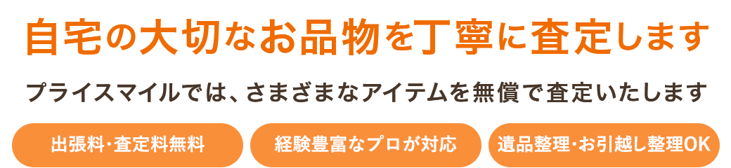 自宅の大切なお品物を丁寧に査定します。プライスマイルでは、さまざまなアイテムを無料で査定いたします。【出張費・鑑定費無料】【経験豊富なプロが対応】【遺品整理・お引越し整理OK】